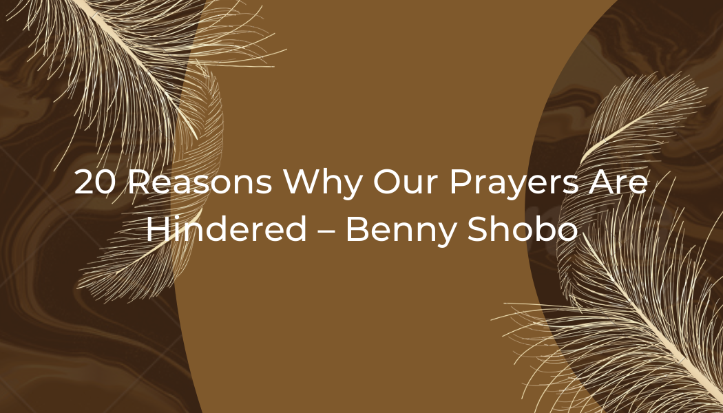 20 Reasons Why Our Prayers Are Hindered – Benny Shobo