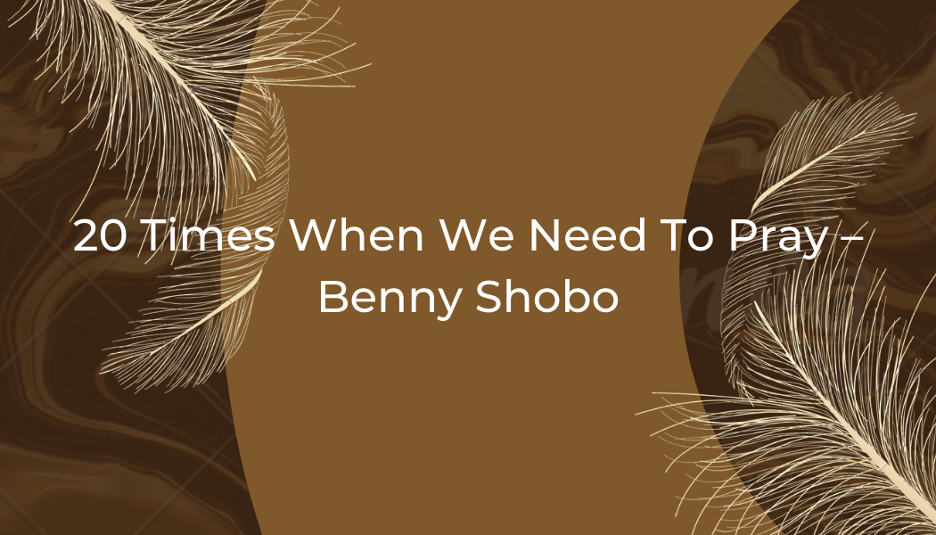 20 Times When We Need To Pray – Benny Shobo