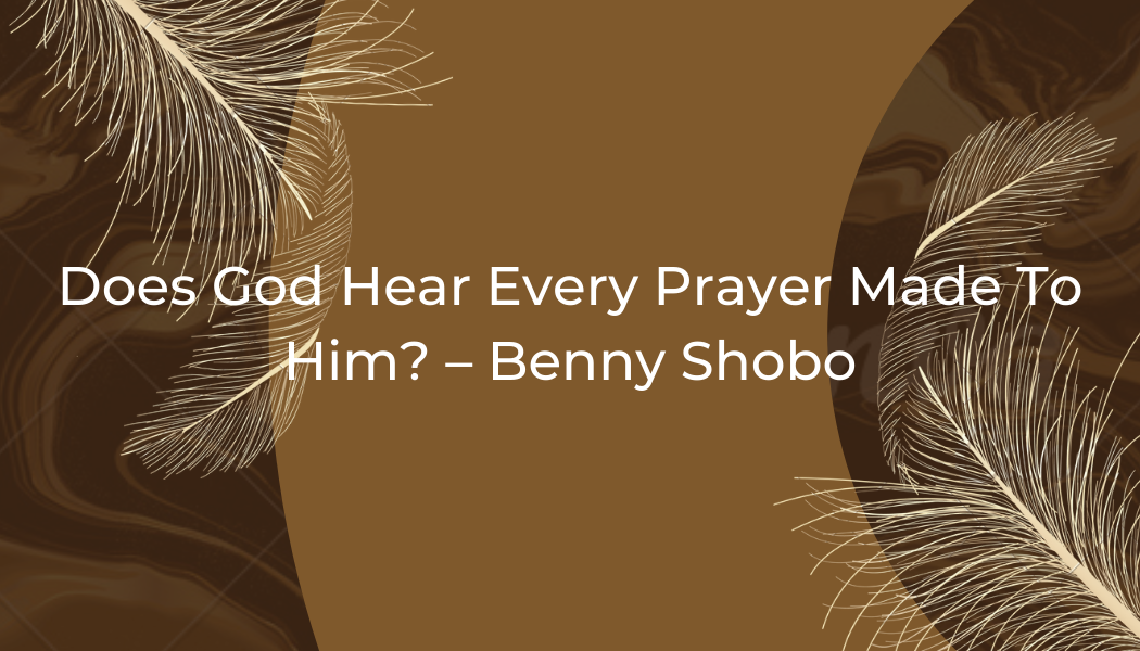 Does God Hear Every Prayer Made To Him? – Benny Shobo