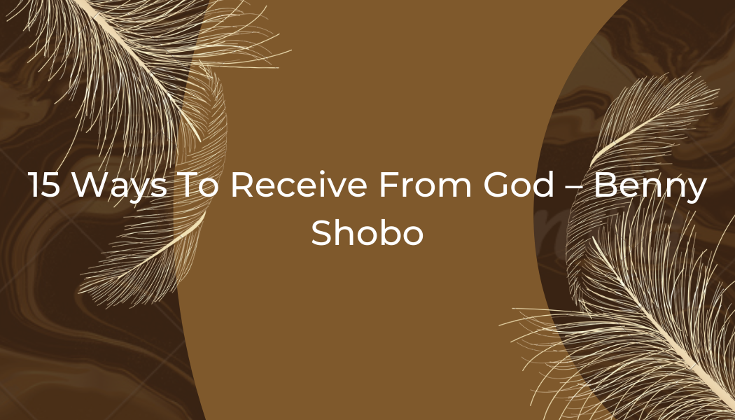 15 Ways to Receive From God – Benny Shobo