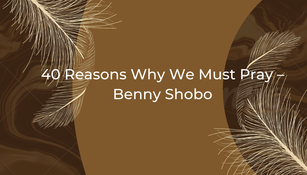 40 Reasons Why We Must Pray – Benny Shobo