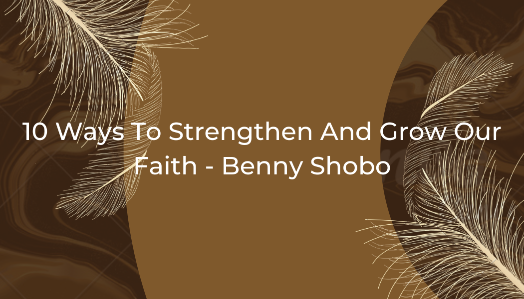 10 Ways To Strengthen And Grow Our Faith – Benny Shobo