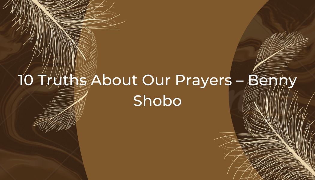 10 Truths About Our Prayers – Benny Shobo