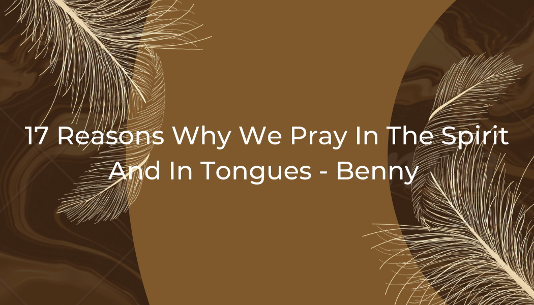 17 Reasons Why We Pray In The Spirit And In Tongues – Benny Shobo