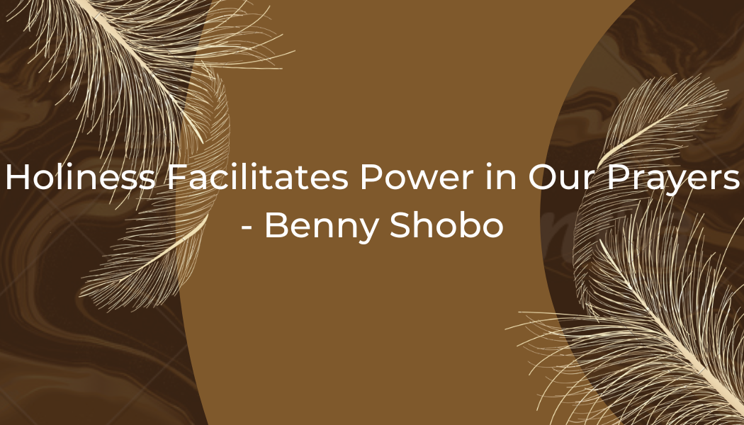 Holiness Facilitates Power in Our Prayers – Benny Shobo